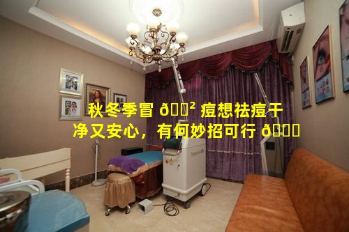 秋冬季冒 🌲 痘想祛痘干净又安心，有何妙招可行 🐟